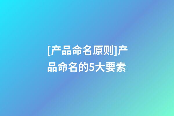 [产品命名原则]产品命名的5大要素-第1张-公司起名-玄机派